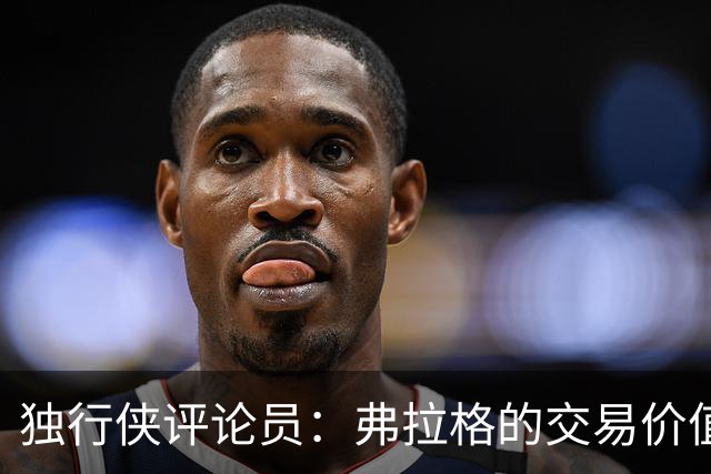 独行侠评论员：弗拉格的交易价值或是NBA前三